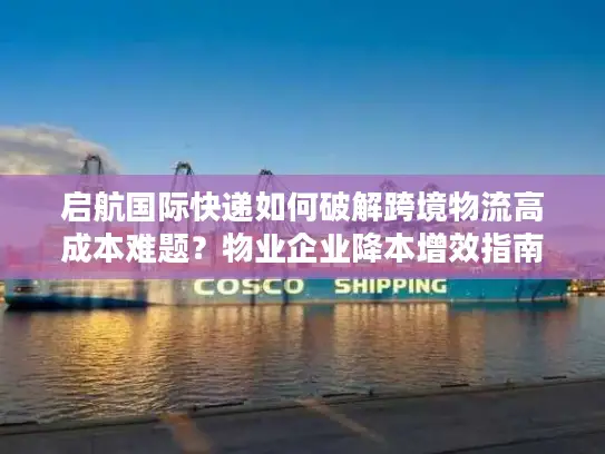 启航国际快递如何破解跨境物流高成本难题？物业企业降本增效指南