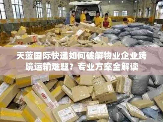 天蓝国际快递如何破解物业企业跨境运输难题？专业方案全解读