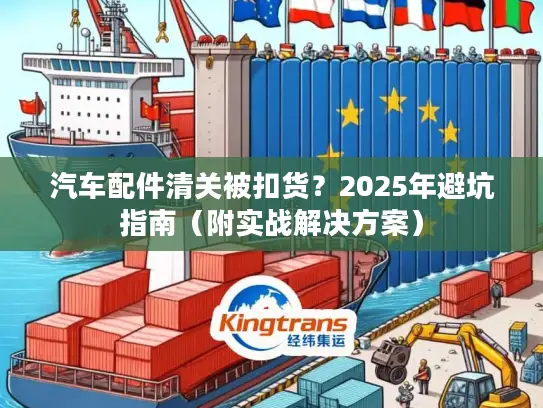汽车配件清关被扣货？2025年避坑指南（附实战解决方案）