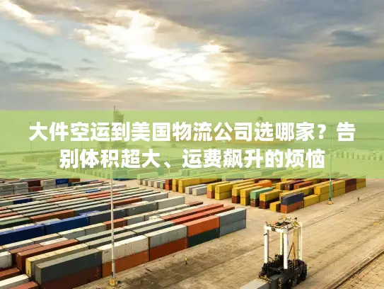 大件空运到美国物流公司选哪家？告别体积超大、运费飙升的烦恼