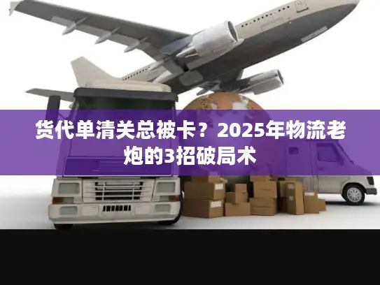 货代单清关总被卡？2025年物流老炮的3招破局术