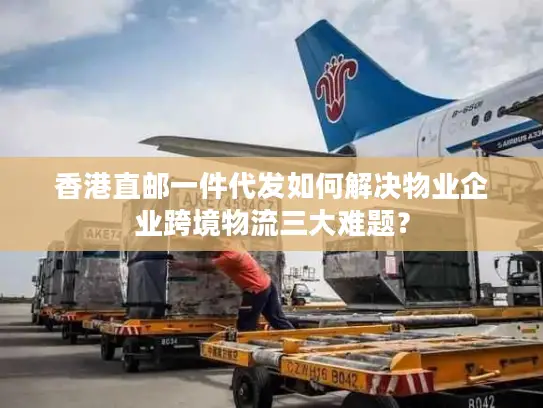 香港直邮一件代发如何解决物业企业跨境物流三大难题？