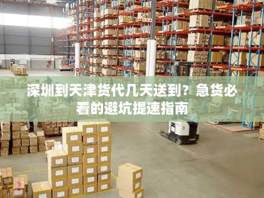 深圳到天津货代几天送到？急货必看的避坑提速指南