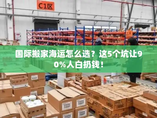 国际搬家海运怎么选？这5个坑让90%人白扔钱！