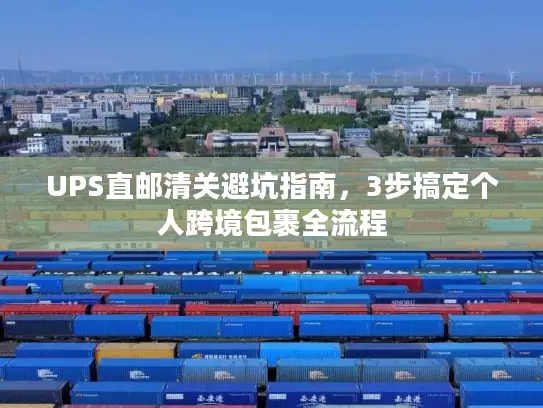 UPS直邮清关避坑指南，3步搞定个人跨境包裹全流程