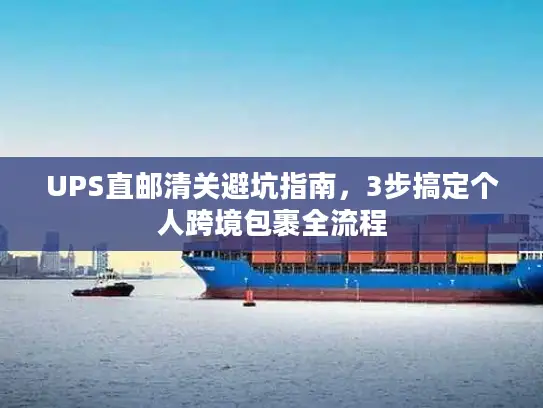 UPS直邮清关避坑指南，3步搞定个人跨境包裹全流程