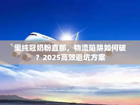 奥纯冠奶粉直邮，物流陷阱如何破？2025高效避坑方案