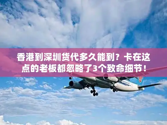 香港到深圳货代多久能到？卡在这点的老板都忽略了3个致命细节！