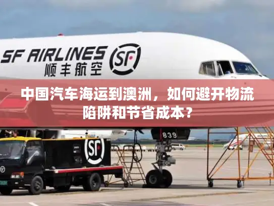 中国汽车海运到澳洲，如何避开物流陷阱和节省成本？