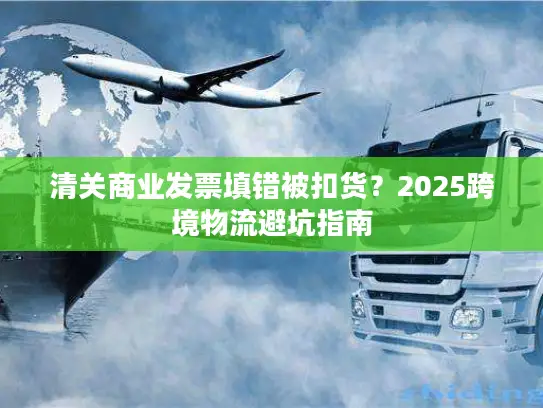 清关商业发票填错被扣货？2025跨境物流避坑指南