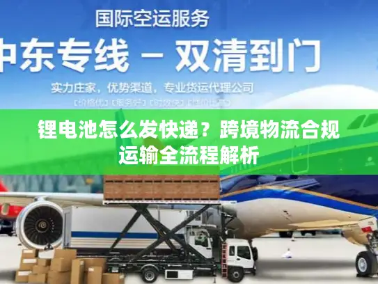 锂电池怎么发快递？跨境物流合规运输全流程解析