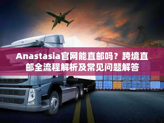Anastasia官网能直邮吗？跨境直邮全流程解析及常见问题解答