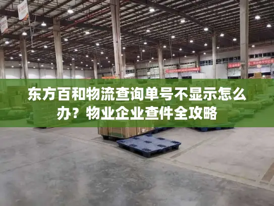 东方百和物流查询单号不显示怎么办？物业企业查件全攻略