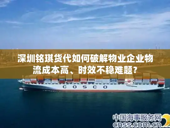 深圳铭琪货代如何破解物业企业物流成本高、时效不稳难题？