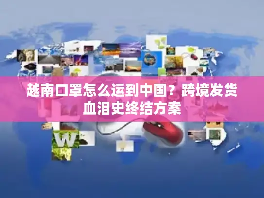 越南口罩怎么运到中国？跨境发货血泪史终结方案