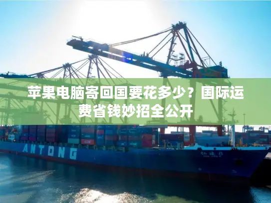 苹果电脑寄回国要花多少？国际运费省钱妙招全公开