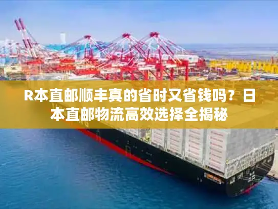 R本直邮顺丰真的省时又省钱吗？日本直邮物流高效选择全揭秘