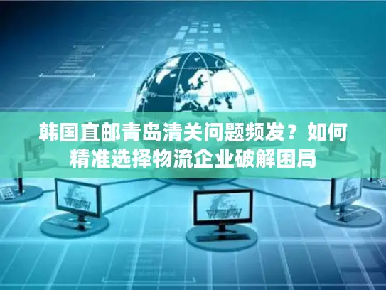 韩国直邮青岛清关问题频发？如何精准选择物流企业破解困局