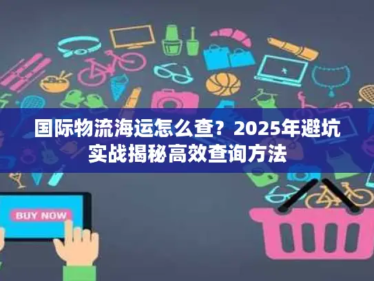 国际物流海运怎么查？2025年避坑实战揭秘高效查询方法