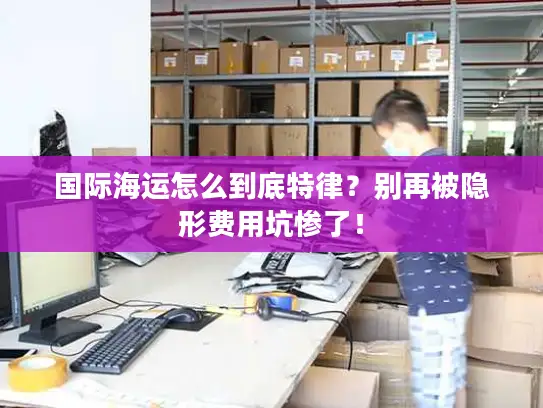 国际海运怎么到底特律？别再被隐形费用坑惨了！