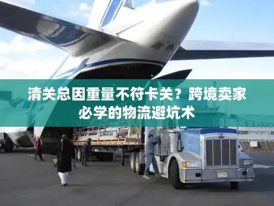 清关总因重量不符卡关？跨境卖家必学的物流避坑术