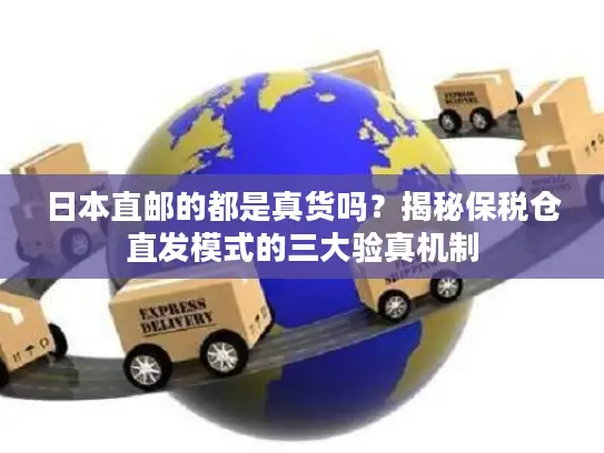 日本直邮的都是真货吗？揭秘保税仓直发模式的三大验真机制