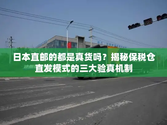 日本直邮的都是真货吗？揭秘保税仓直发模式的三大验真机制