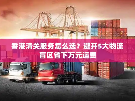 香港清关服务怎么选？避开5大物流盲区省下万元运费
