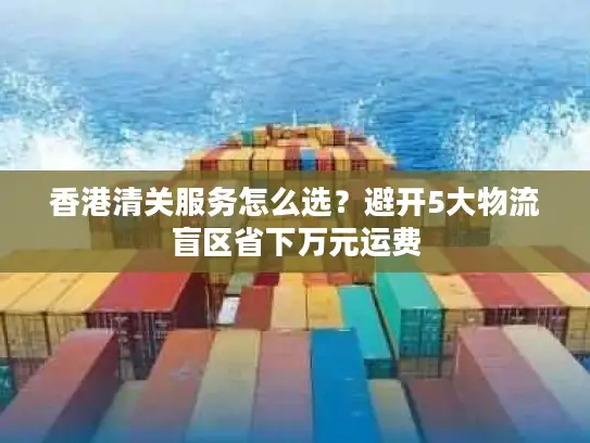 香港清关服务怎么选？避开5大物流盲区省下万元运费