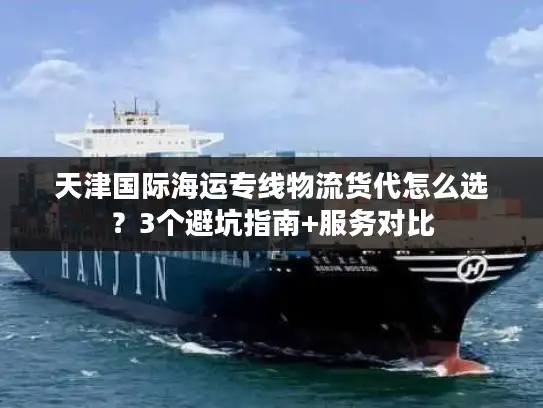 天津国际海运专线物流货代怎么选？3个避坑指南+服务对比
