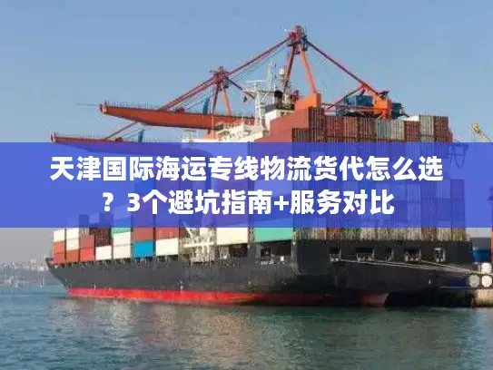 天津国际海运专线物流货代怎么选？3个避坑指南+服务对比