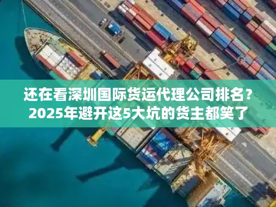 还在看深圳国际货运代理公司排名？2025年避开这5大坑的货主都笑了