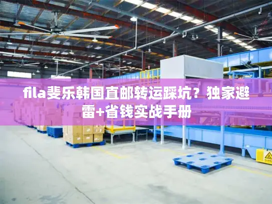 fila斐乐韩国直邮转运踩坑？独家避雷+省钱实战手册