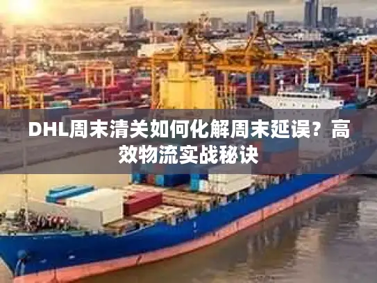 DHL周末清关如何化解周末延误？高效物流实战秘诀