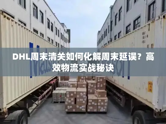 DHL周末清关如何化解周末延误？高效物流实战秘诀