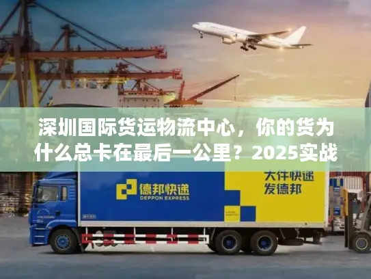 深圳国际货运物流中心，你的货为什么总卡在最后一公里？2025实战拆解）