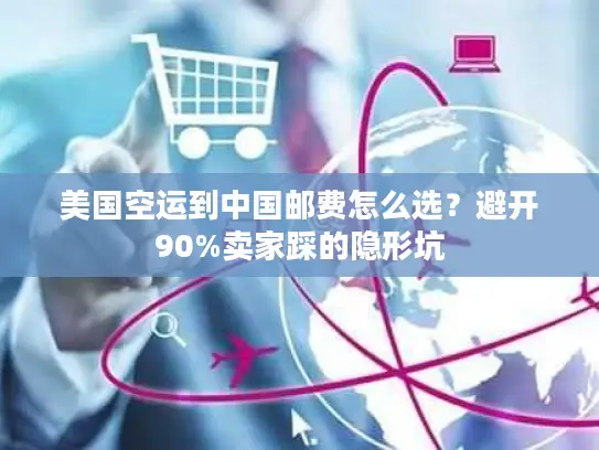 美国空运到中国邮费怎么选？避开90%卖家踩的隐形坑