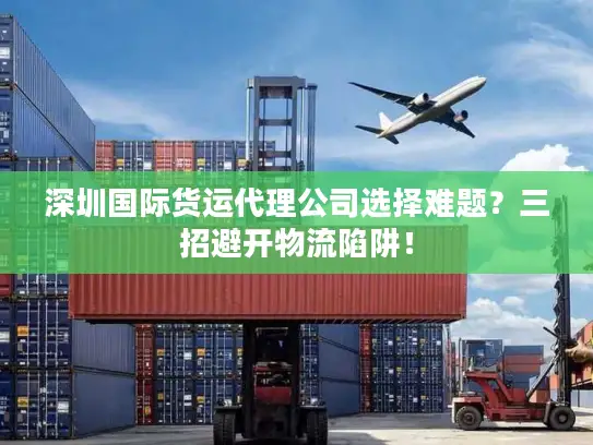 深圳国际货运代理公司选择难题？三招避开物流陷阱！