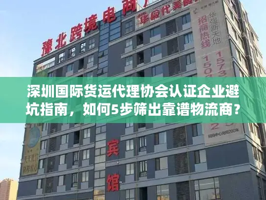 深圳国际货运代理协会认证企业避坑指南，如何5步筛出靠谱物流商？