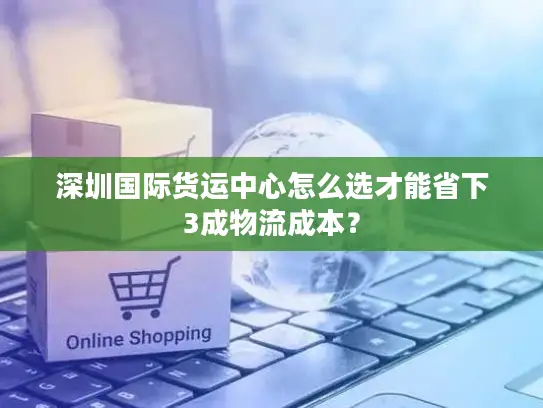 深圳国际货运中心怎么选才能省下3成物流成本？