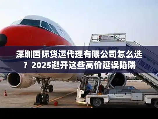 深圳国际货运代理有限公司怎么选？2025避开这些高价延误陷阱