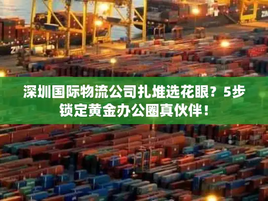 深圳国际物流公司扎堆选花眼？5步锁定黄金办公圈真伙伴！