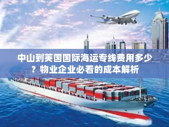 中山到英国国际海运专线费用多少？物业企业必看的成本解析