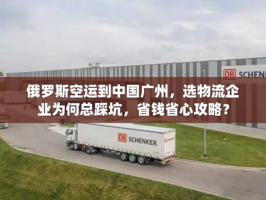 俄罗斯空运到中国广州,选物流企业为何总踩坑,省钱省心攻略? 俄罗斯空运到中国广州,选物流企业为何总踩坑,省钱省心攻略?