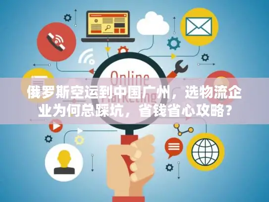 俄罗斯空运到中国广州,选物流企业为何总踩坑,省钱省心攻略? 俄罗斯空运到中国广州,选物流企业为何总踩坑,省钱省心攻略?
