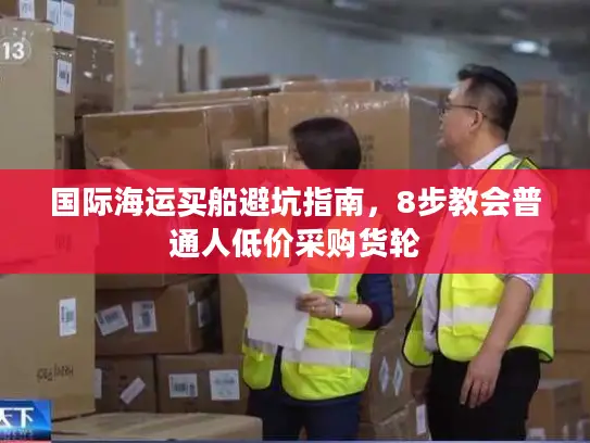 国际海运买船避坑指南，8步教会普通人低价采购货轮