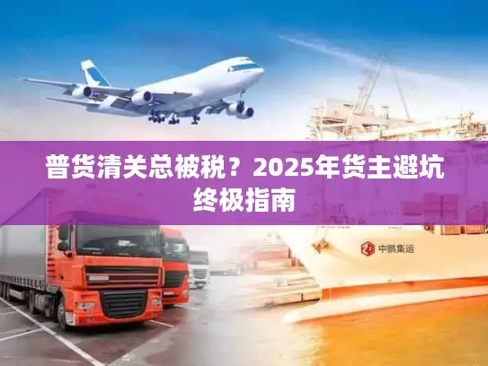 普货清关总被税？2025年货主避坑终极指南