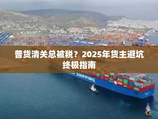普货清关总被税？2025年货主避坑终极指南