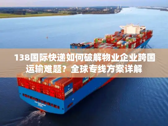 138国际快递如何破解物业企业跨国运输难题？全球专线方案详解