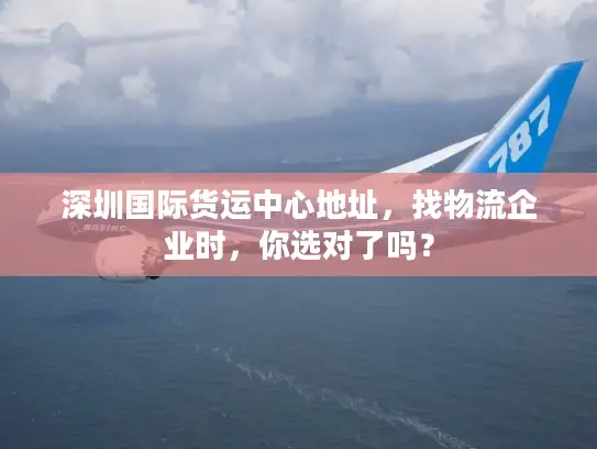 深圳国际货运中心地址，找物流企业时，你选对了吗？